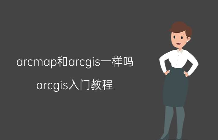 arcmap和arcgis一样吗 arcgis入门教程？